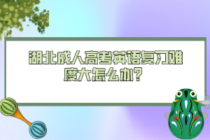 湖北成人高考英語(yǔ)復(fù)習(xí)難度大怎么辦？