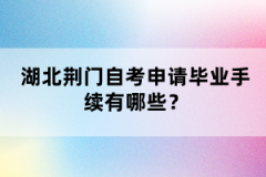 湖北荊門自考申請畢業(yè)手續(xù)有哪些？