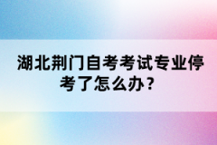 湖北荊門自考考試專業(yè)停考了怎么辦？
