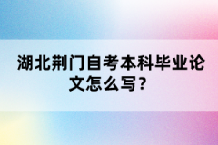 湖北荊門自考本科畢業(yè)論文怎么寫？