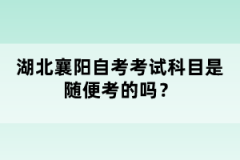 湖北襄陽自考考試科目是隨便考的嗎？