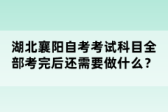 湖北襄陽自考考試科目全部考完后還需要做什么？