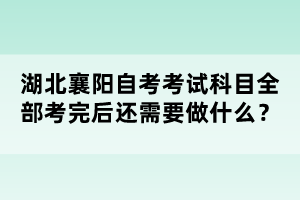 湖北襄陽自考考試科目全部考完后還需要做什么?
