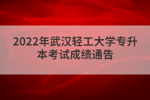 2022年武漢輕工大學(xué)專(zhuān)升本考試成績(jī)通告