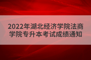 2022年湖北經濟學院法商學院專升本考試成績通知