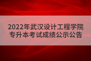 2022年武漢設(shè)計(jì)工程學(xué)院專升本考試成績(jī)公示公告