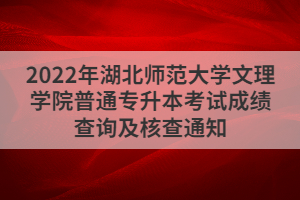 2022年湖北師范大學(xué)文理學(xué)院普通專升本考試成績(jī)查詢及核查通知