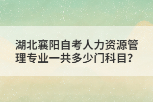 湖北襄陽自考人力資源管理專業(yè)一共多少門科目?