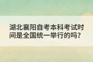 湖北襄陽(yáng)自考本科考試時(shí)間是全國(guó)統(tǒng)一舉行的嗎?