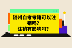 隨州自考考籍可以注銷嗎？注銷有影響嗎？