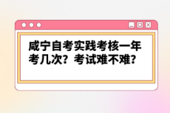 咸寧自考實踐考核一年考幾次？考試難不難？