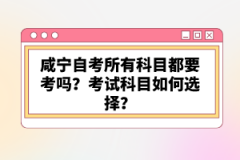 咸寧自考所有科目都要考嗎？考試科目如何選擇？