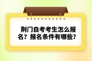 荊門自考考生怎么報名？報名條件有哪些？