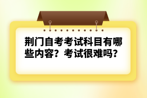 荊門自考考試科目有哪些內(nèi)容？考試很難嗎？
