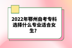 2022年鄂州自考專科選擇什么專業(yè)適合女生？