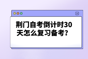 荊門自考倒計時30天怎么復習備考?