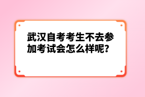 武漢自考考生不去參加考試會怎么樣呢？