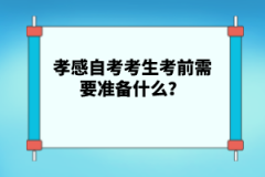 孝感自考考生考前需要準(zhǔn)備什么？