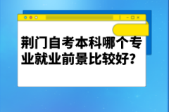 荊門自考本科哪個(gè)專業(yè)就業(yè)前景比較好？