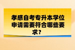 孝感自考專(zhuān)升本學(xué)位申請(qǐng)需要符合哪些要求？
