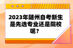 2023年隨州自考新生是先選專業(yè)還是院校呢？