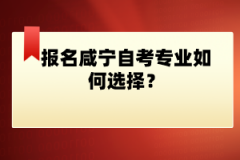 報(bào)名咸寧自考專業(yè)如何選擇？