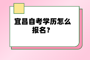 宜昌自考學(xué)歷怎么報(bào)名?