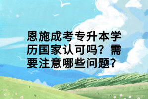 恩施成考專升本學(xué)歷國(guó)家認(rèn)可嗎？需要注意哪些問(wèn)題？