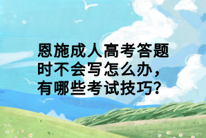 恩施成人高考答題時不會寫怎么辦，有哪些考試技巧？