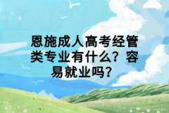 恩施成人高考經管類專業(yè)有什么？容易就業(yè)嗎？