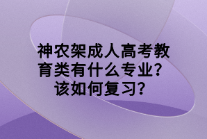 神農(nóng)架成人高考教育類有什么專業(yè)？該如何復(fù)習(xí)？
