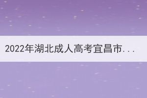 2022年湖北成人高考宜昌市考區(qū)溫馨提示 2022年湖北成人高考宜昌市考區(qū)溫馨提示