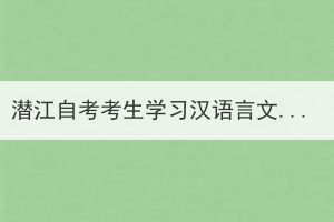 潛江自考考生學(xué)習(xí)漢語(yǔ)言文學(xué)需要考哪些科目？