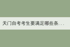 天門自考考生要滿足哪些條件才能申請(qǐng)畢業(yè)證？