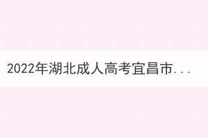 2022年湖北成人高考宜昌市考生因疫情原因申請(qǐng)退費(fèi)公告 2022年湖北成人高考宜昌市考生因疫情原因申請(qǐng)退費(fèi)公告