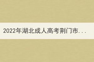 2022年湖北成人高考荊門市溫馨提示 2022年湖北成人高考荊門市溫馨提示